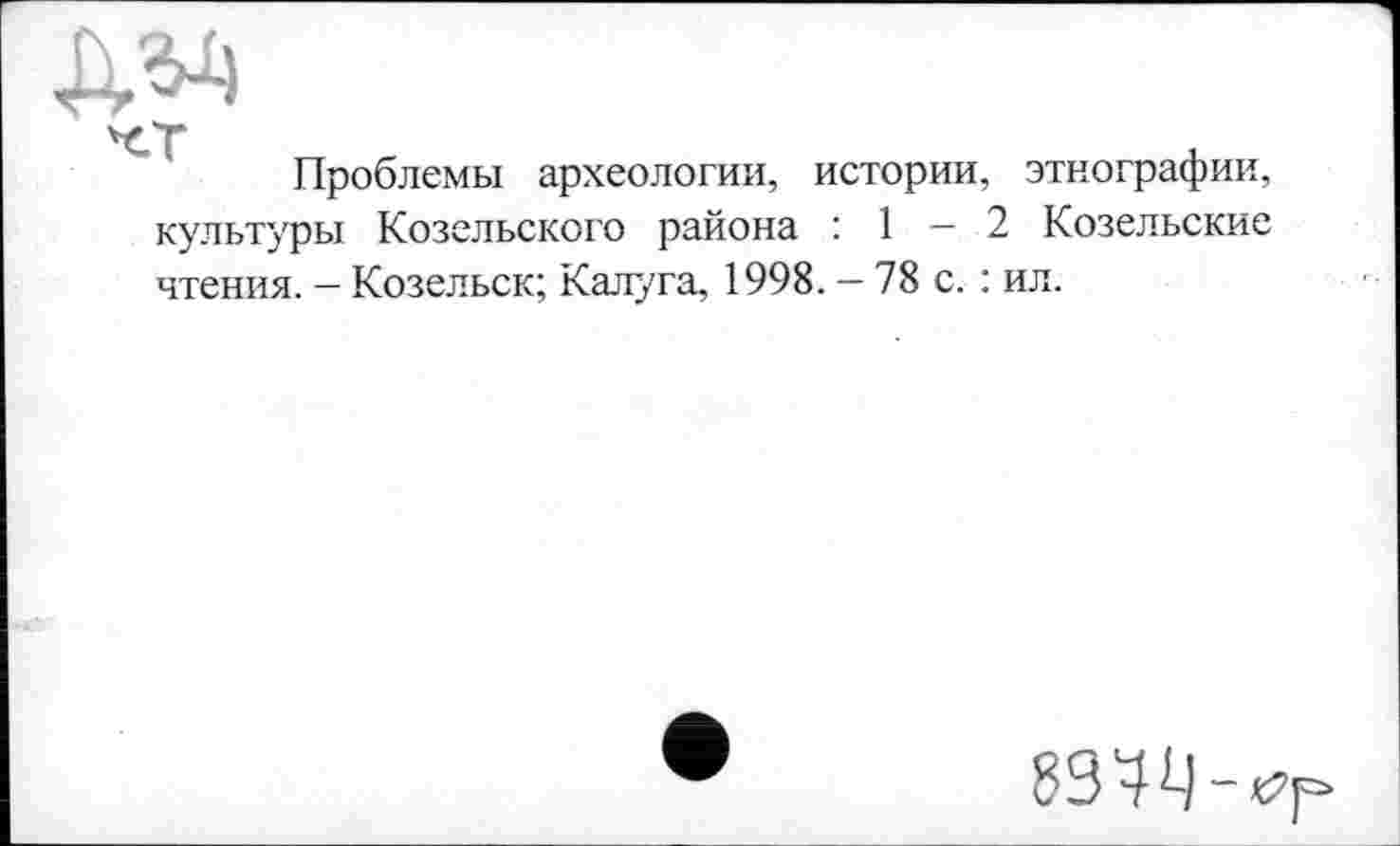 ﻿Проблемы археологии, истории, этнографии, культуры Козельского района : 1 - 2 Козельские чтения. — Козельск; Калуга, 1998. — 78 с. : ил.